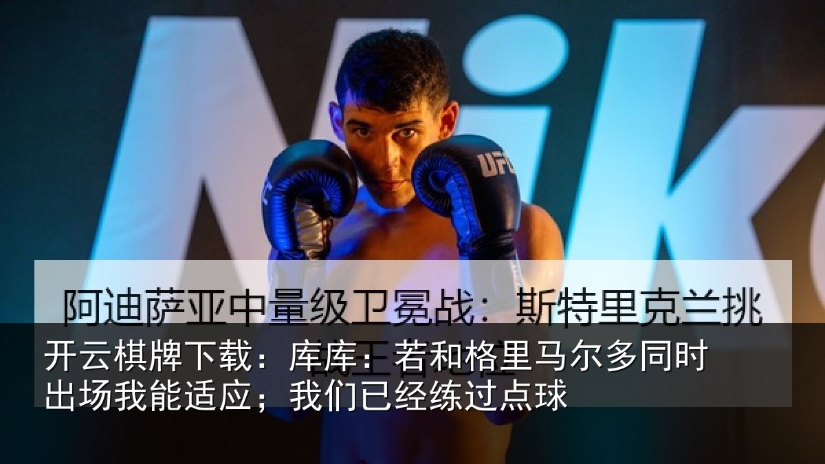 开云棋牌下载:库库:若和格里马尔多同时出场我能适应;我们已经练过点球