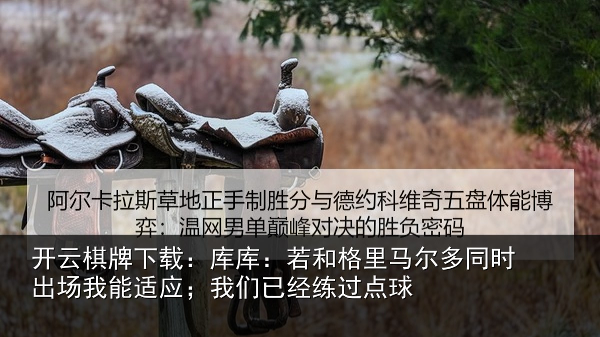 开云棋牌下载：库库：若和格里马尔多同时出场我能适应；我们已经练过点球