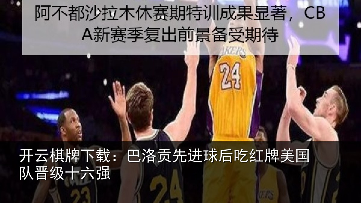 开云棋牌下载：巴洛贡先进球后吃红牌美国队晋级十六强