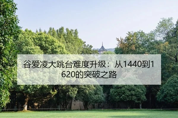 谷爱凌大跳台难度升级：从1440到1620的突破之路