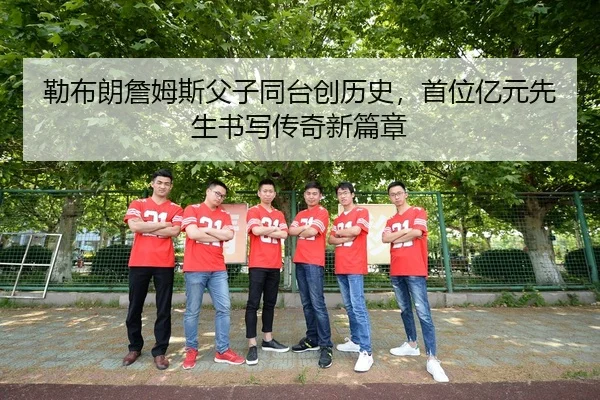 勒布朗詹姆斯父子同台创历史，首位亿元先生书写传奇新篇章