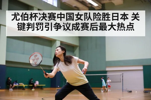 尤伯杯决赛中国女队险胜日本 关键判罚引争议成赛后最大热点