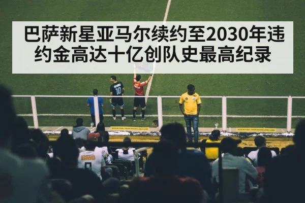巴萨新星亚马尔续约至2030年违约金高达十亿创队史最高纪录