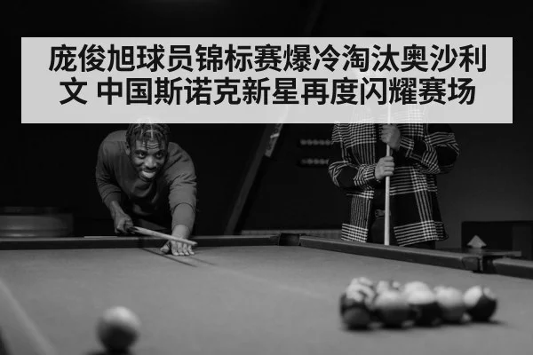 庞俊旭球员锦标赛爆冷淘汰奥沙利文 中国斯诺克新星再度闪耀赛场