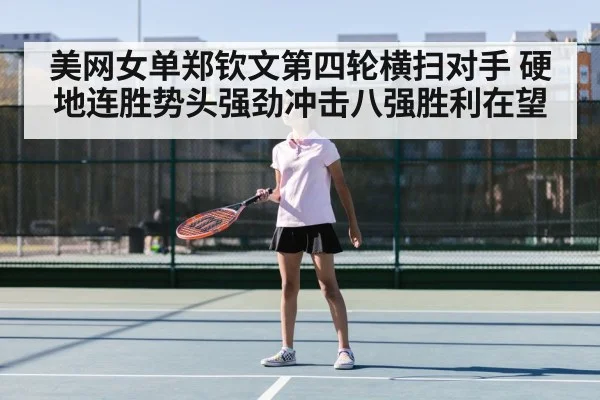 美网女单郑钦文第四轮横扫对手 硬地连胜势头强劲冲击八强胜利在望