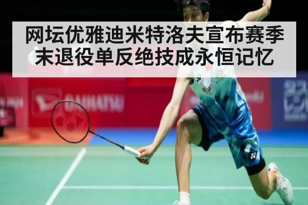 网坛优雅迪米特洛夫宣布赛季末退役单反绝技成永恒记忆