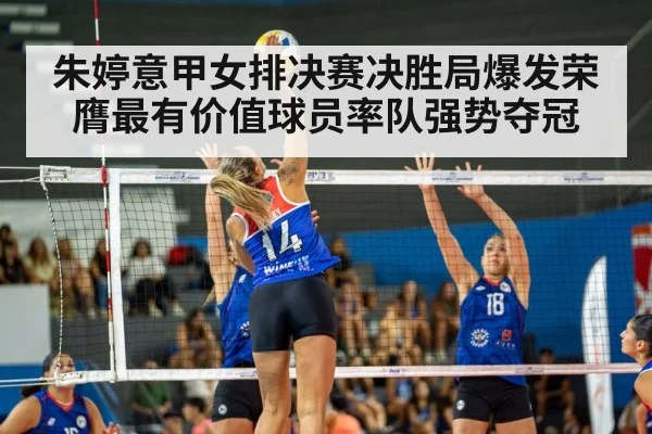 朱婷意甲女排决赛决胜局爆发荣膺最有价值球员率队强势夺冠