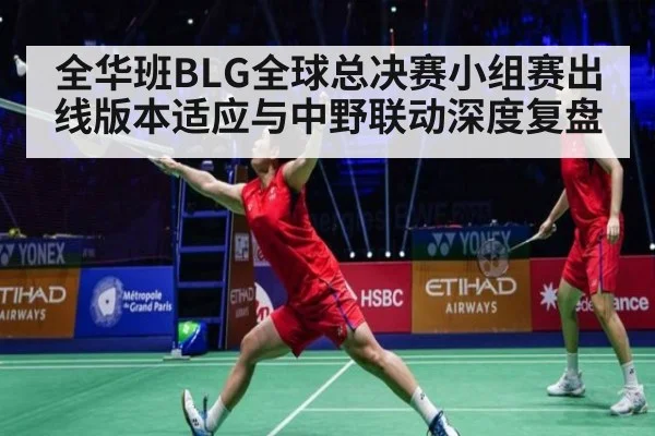 全华班BLG全球总决赛小组赛出线版本适应与中野联动深度复盘